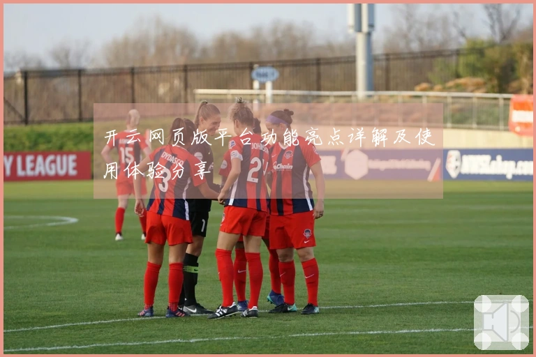 开云网页版平台功能亮点详解及使用体验分享