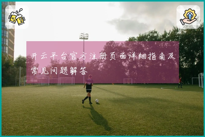 开云平台官方注册页面详细指南及常见问题解答