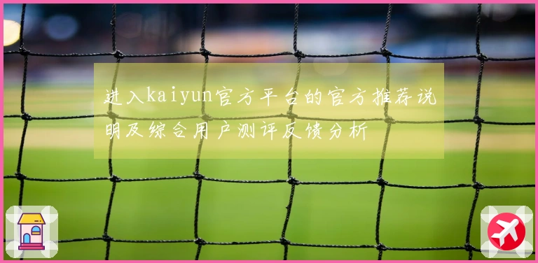 进入kaiyun官方平台的官方推荐说明及综合用户测评反馈分析