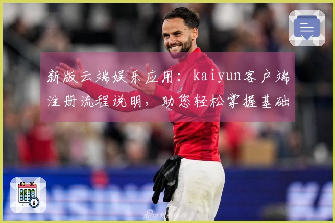新版云端娱乐应用:kaiyun客户端注册流程说明,助您轻松掌握基础操作体验