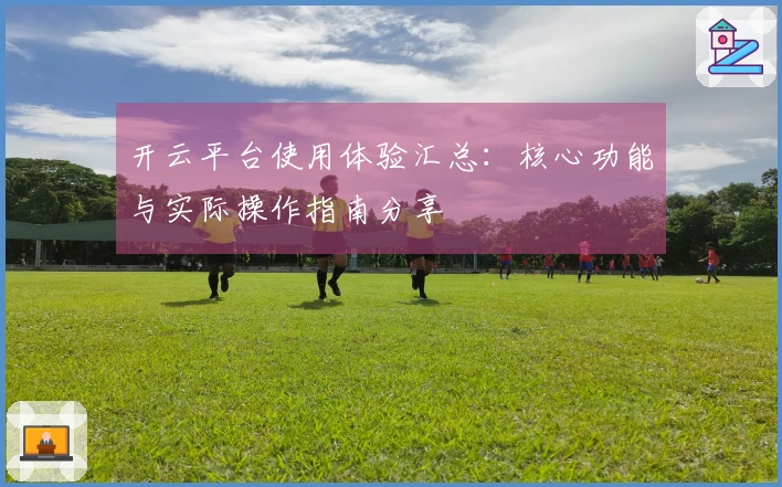 开云平台使用体验汇总:核心功能与实际操作指南分享