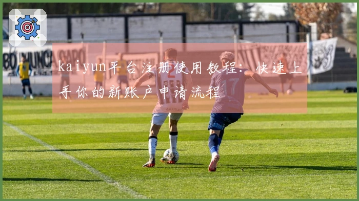 kaiyun平台注册使用教程：快速上手你的新账户申请流程