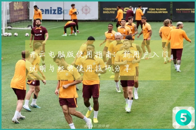 开云电脑版使用指南:新用户入门说明与经典使用技巧分享