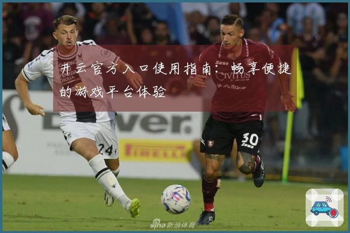 开云官方入口使用指南：畅享便捷的游戏平台体验