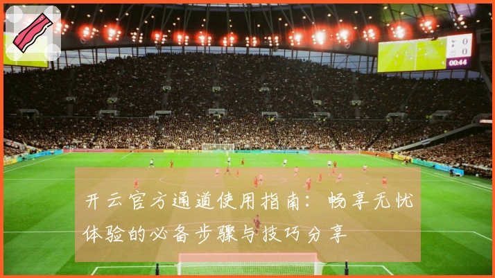 开云官方通道使用指南：畅享无忧体验的必备步骤与技巧分享
