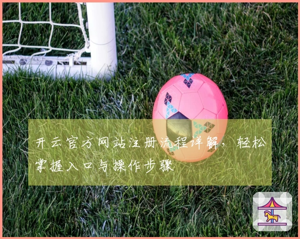 开云官方网站注册流程详解，轻松掌握入口与操作步骤