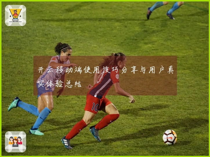 开云移动端使用技巧分享与用户真实体验总结