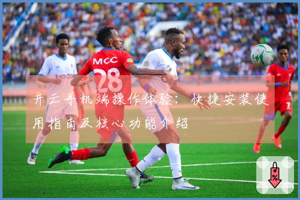 开云手机端操作体验：快捷安装使用指南及核心功能介绍