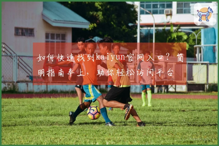 如何快速找到kaiyun官网入口？简明指南奉上，助你轻松访问平台