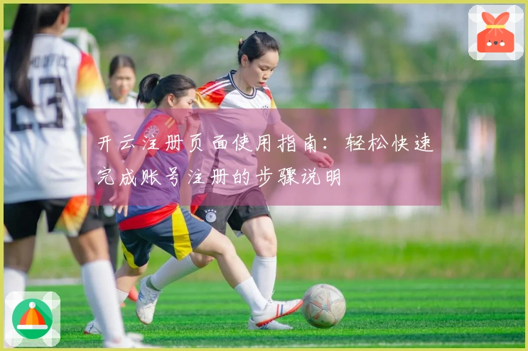 开云注册页面使用指南：轻松快速完成账号注册的步骤说明