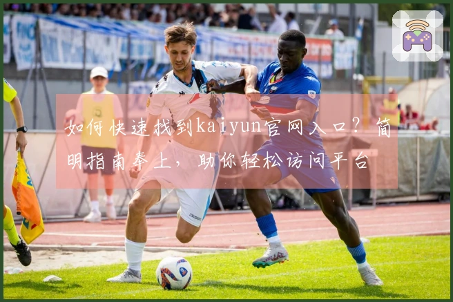 如何快速找到kaiyun官网入口？简明指南奉上，助你轻松访问平台