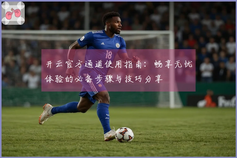 开云官方通道使用指南：畅享无忧体验的必备步骤与技巧分享