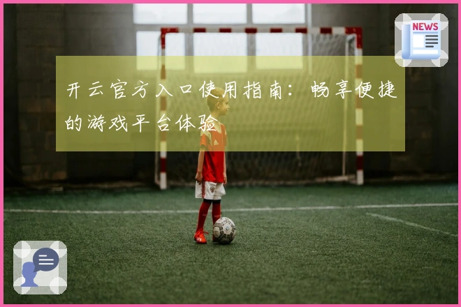开云官方入口使用指南:畅享便捷的游戏平台体验